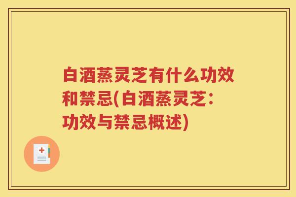白酒蒸灵芝有什么功效和禁忌(白酒蒸灵芝：功效与禁忌概述)