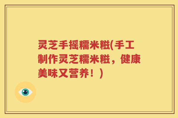 灵芝手摇糯米糍(手工制作灵芝糯米糍，健康美味又营养！)