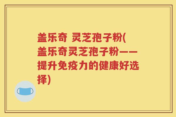 盖乐奇 灵芝孢子粉(盖乐奇灵芝孢子粉——提升免疫力的健康好选择)