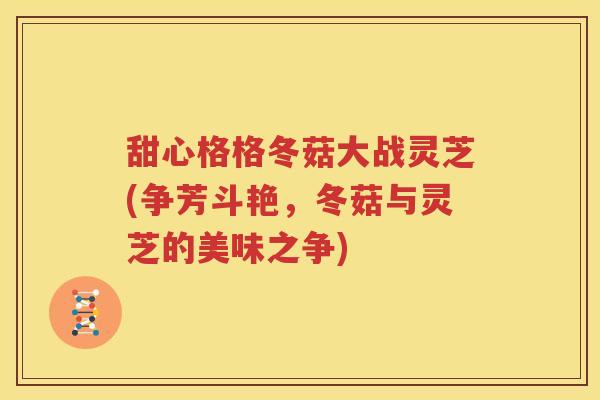 甜心格格冬菇大战灵芝(争芳斗艳，冬菇与灵芝的美味之争)