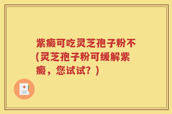 紫癜可吃灵芝孢子粉不(灵芝孢子粉可缓解紫癜，您试试？)