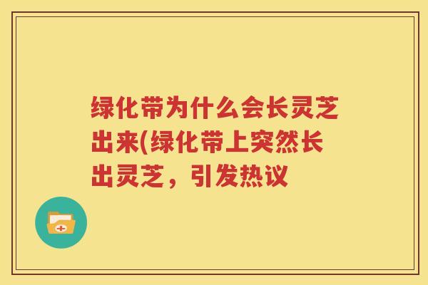 绿化带为什么会长灵芝出来(绿化带上突然长出灵芝，引发热议