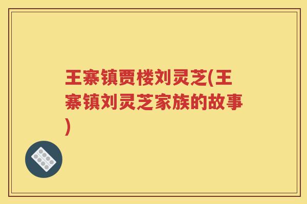 王寨镇贾楼刘灵芝(王寨镇刘灵芝家族的故事)