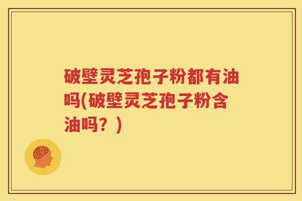 破壁灵芝孢子粉都有油吗(破壁灵芝孢子粉含油吗？)