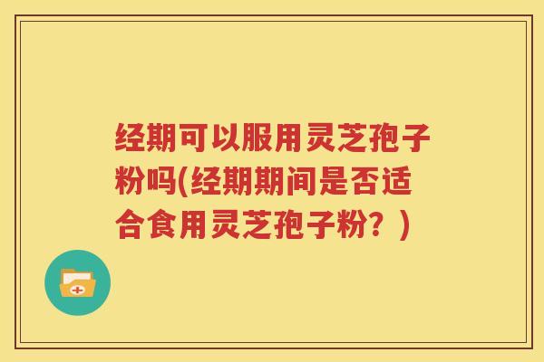经期可以服用灵芝孢子粉吗(经期期间是否适合食用灵芝孢子粉？)