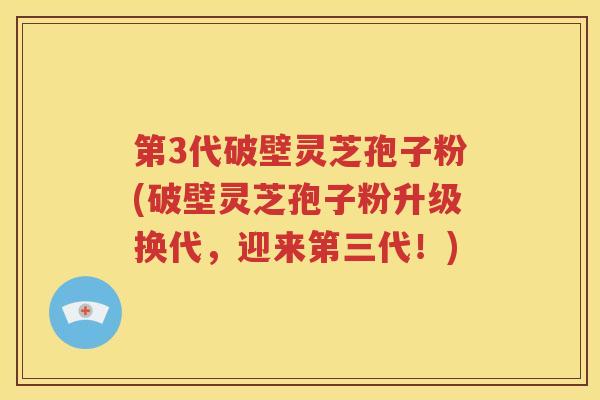 第3代破壁灵芝孢子粉(破壁灵芝孢子粉升级换代，迎来第三代！)