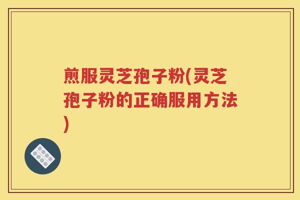煎服灵芝孢子粉(灵芝孢子粉的正确服用方法)