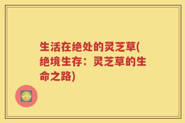 生活在绝处的灵芝草(绝境生存：灵芝草的生命之路)