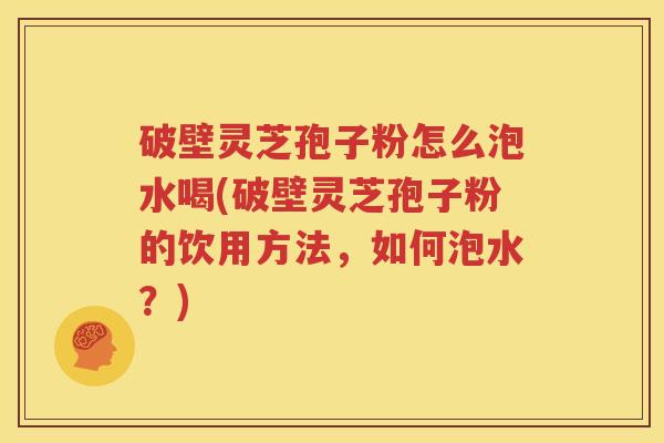 破壁灵芝孢子粉怎么泡水喝(破壁灵芝孢子粉的饮用方法，如何泡水？)