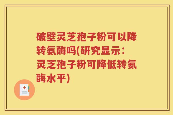 破壁灵芝孢子粉可以降转氨酶吗(研究显示：灵芝孢子粉可降低转氨酶水平)