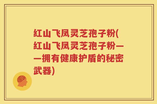 红山飞凤灵芝孢子粉(红山飞凤灵芝孢子粉——拥有健康护盾的秘密武器)