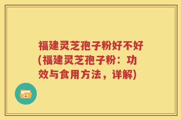 福建灵芝孢子粉好不好(福建灵芝孢子粉：功效与食用方法，详解)