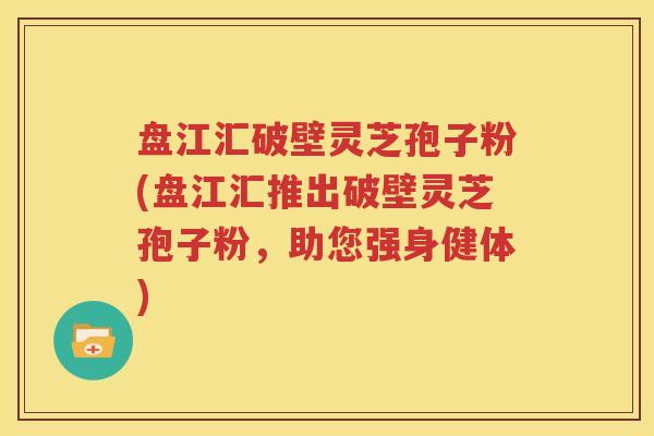盘江汇破壁灵芝孢子粉(盘江汇推出破壁灵芝孢子粉，助您强身健体)