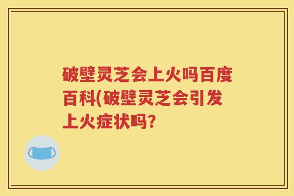 破壁灵芝会上火吗百度百科(破壁灵芝会引发上火症状吗？