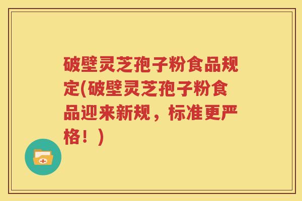 破壁灵芝孢子粉食品规定(破壁灵芝孢子粉食品迎来新规，标准更严格！)