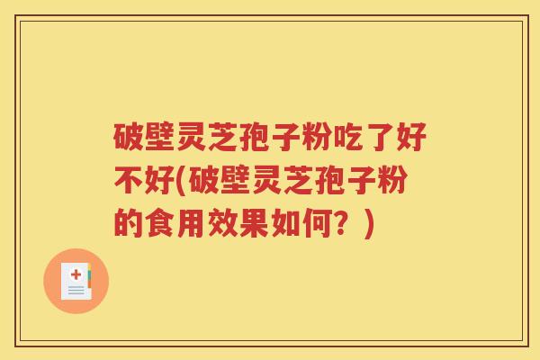 破壁灵芝孢子粉吃了好不好(破壁灵芝孢子粉的食用效果如何？)