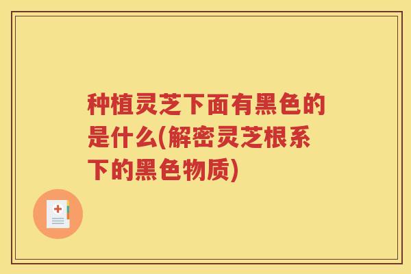 种植灵芝下面有黑色的是什么(解密灵芝根系下的黑色物质)