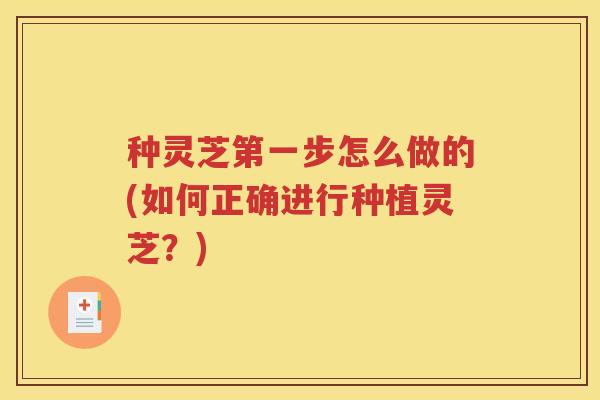 种灵芝第一步怎么做的(如何正确进行种植灵芝？)