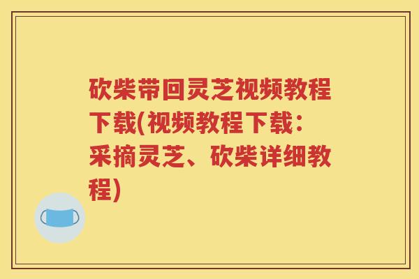 砍柴带回灵芝视频教程下载(视频教程下载：采摘灵芝、砍柴详细教程)