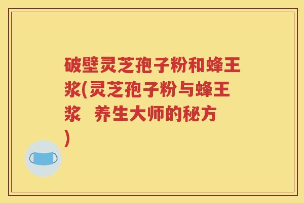 破壁灵芝孢子粉和蜂王浆(灵芝孢子粉与蜂王浆  养生大师的秘方)