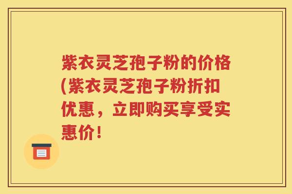 紫衣灵芝孢子粉的价格(紫衣灵芝孢子粉折扣优惠，立即购买享受实惠价！