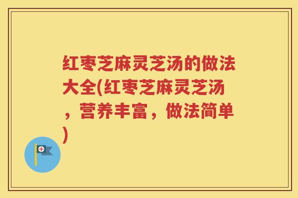 红枣芝麻灵芝汤的做法大全(红枣芝麻灵芝汤，营养丰富，做法简单)