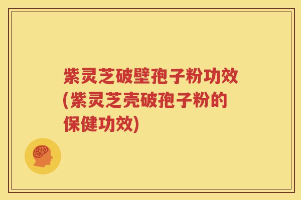 紫灵芝破壁孢子粉功效(紫灵芝壳破孢子粉的保健功效)