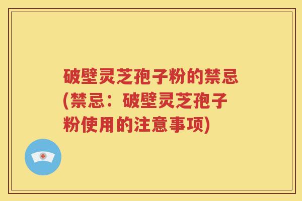 破壁灵芝孢子粉的禁忌(禁忌：破壁灵芝孢子粉使用的注意事项)