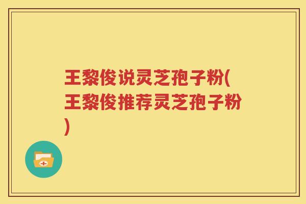 王黎俊说灵芝孢子粉(王黎俊推荐灵芝孢子粉)