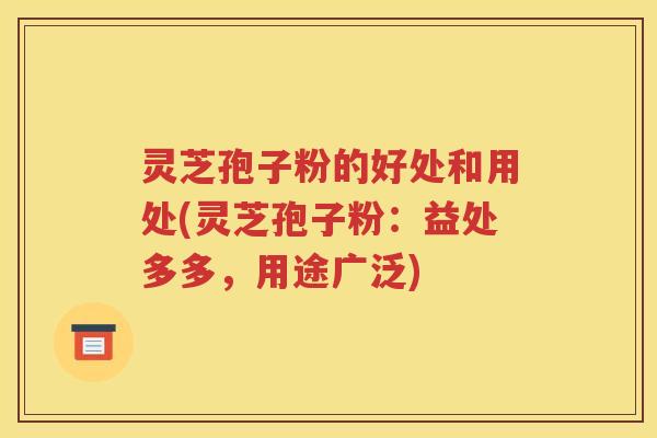 灵芝孢子粉的好处和用处(灵芝孢子粉：益处多多，用途广泛)