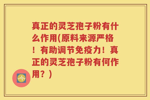 真正的灵芝孢子粉有什么作用(原料来源严格！有助调节免疫力！真正的灵芝孢子粉有何作用？)