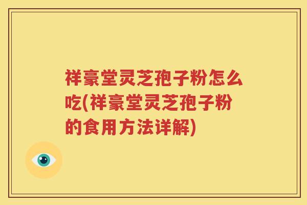祥豪堂灵芝孢子粉怎么吃(祥豪堂灵芝孢子粉的食用方法详解)