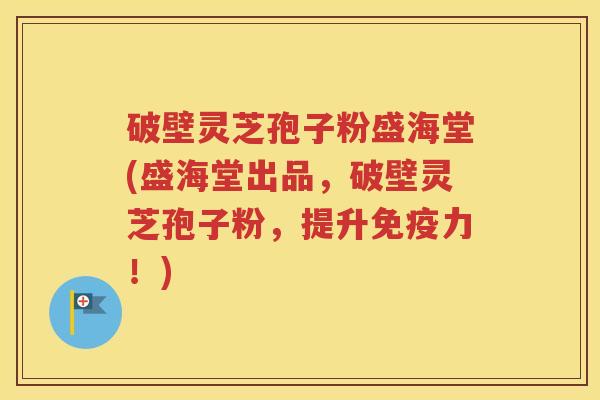 破壁灵芝孢子粉盛海堂(盛海堂出品，破壁灵芝孢子粉，提升免疫力！)