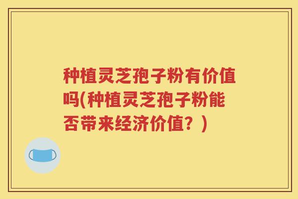 种植灵芝孢子粉有价值吗(种植灵芝孢子粉能否带来经济价值？)