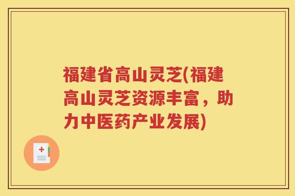 福建省高山灵芝(福建高山灵芝资源丰富，助力中医药产业发展)