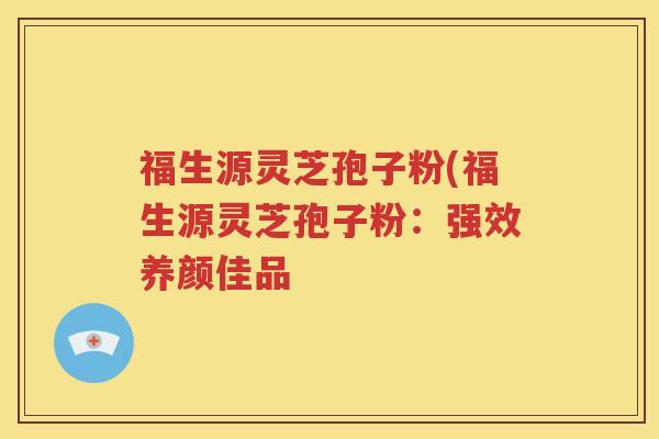 福生源灵芝孢子粉(福生源灵芝孢子粉：强效养颜佳品