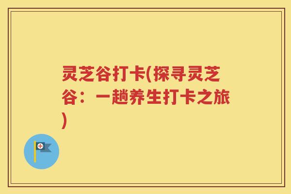 灵芝谷打卡(探寻灵芝谷：一趟养生打卡之旅)