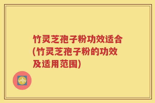 竹灵芝孢子粉功效适合(竹灵芝孢子粉的功效及适用范围)