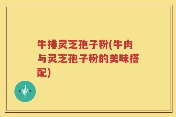 牛排灵芝孢子粉(牛肉与灵芝孢子粉的美味搭配)