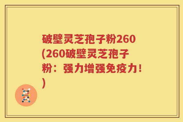 破壁灵芝孢子粉260(260破壁灵芝孢子粉：强力增强免疫力！)