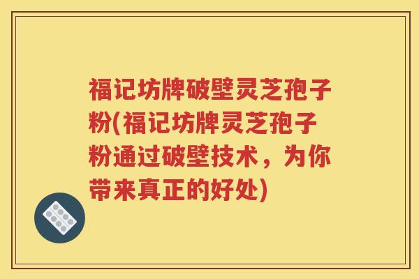 福记坊牌破壁灵芝孢子粉(福记坊牌灵芝孢子粉通过破壁技术，为你带来真正的好处)