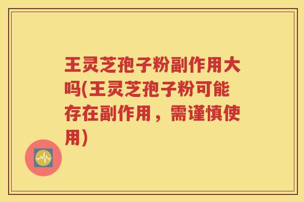 王灵芝孢子粉副作用大吗(王灵芝孢子粉可能存在副作用，需谨慎使用)