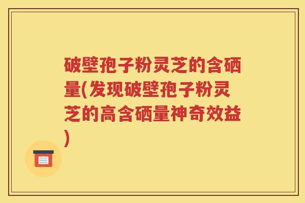 破壁孢子粉灵芝的含硒量(发现破壁孢子粉灵芝的高含硒量神奇效益)