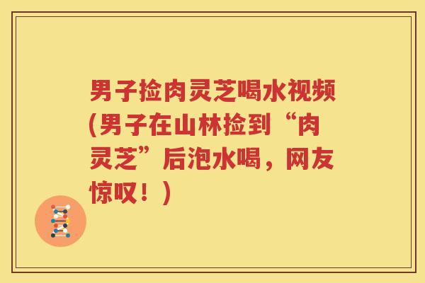 男子捡肉灵芝喝水视频(男子在山林捡到“肉灵芝”后泡水喝，网友惊叹！)