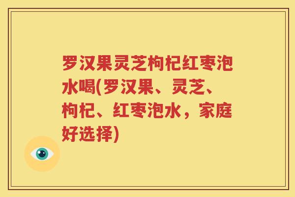 罗汉果灵芝枸杞红枣泡水喝(罗汉果、灵芝、枸杞、红枣泡水，家庭好选择)