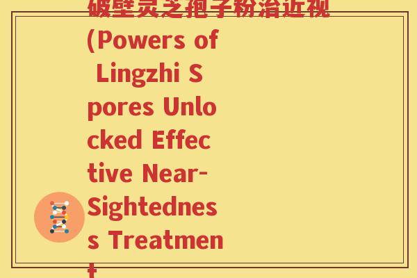 破壁灵芝孢子粉治近视(Powers of Lingzhi Spores Unlocked Effective Near-Sightedness Treatment