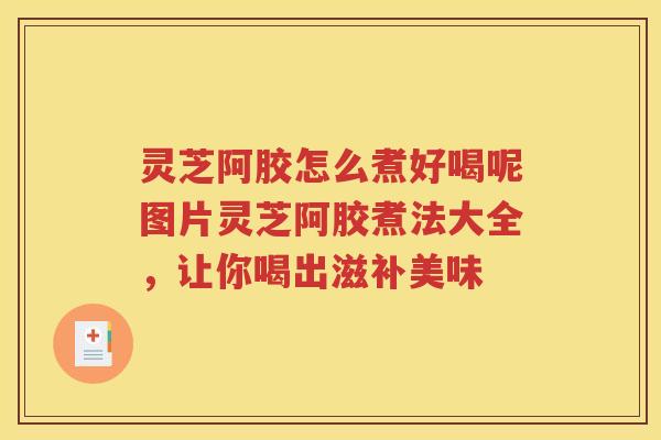 灵芝阿胶怎么煮好喝呢图片灵芝阿胶煮法大全，让你喝出滋补美味