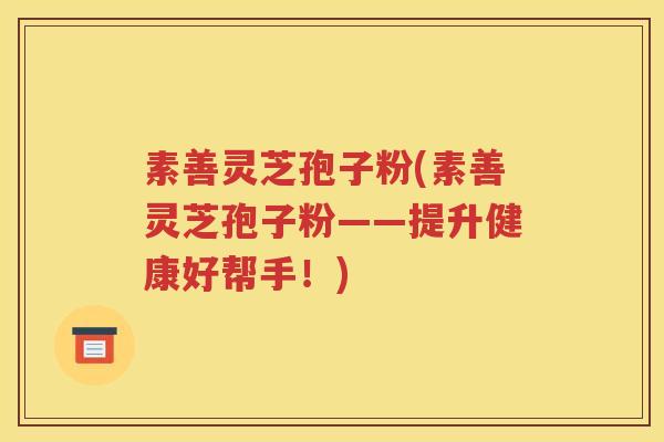 素善灵芝孢子粉(素善灵芝孢子粉——提升健康好帮手！)
