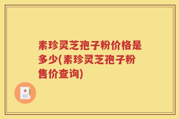 素珍灵芝孢子粉价格是多少(素珍灵芝孢子粉售价查询)