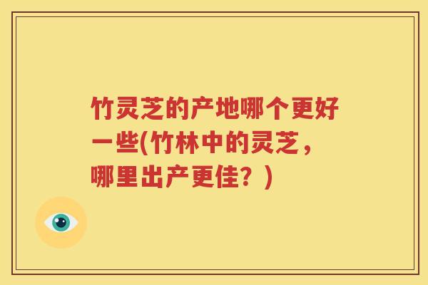 竹灵芝的产地哪个更好一些(竹林中的灵芝，哪里出产更佳？)